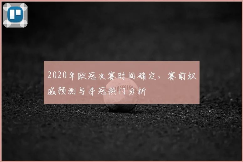 2020年欧冠决赛时间确定，赛前权威预测与夺冠热门分析