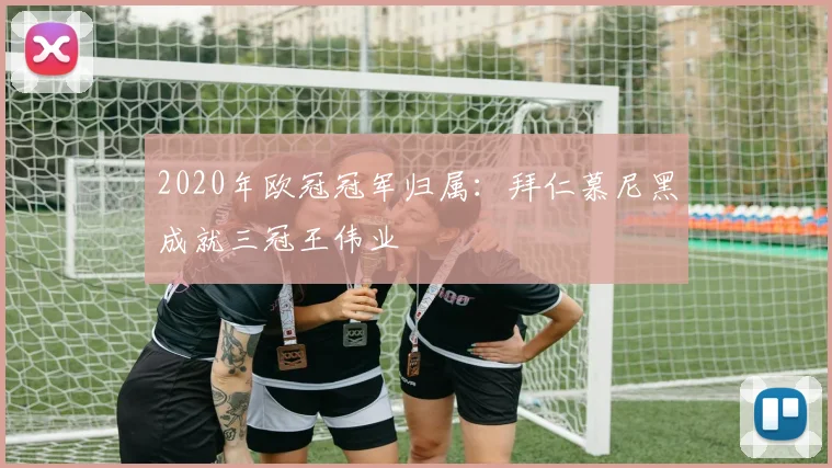 2020年欧冠冠军归属：拜仁慕尼黑成就三冠王伟业