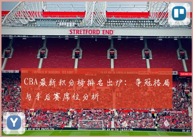 CBA最新积分榜排名出炉：争冠格局与季后赛席位分析