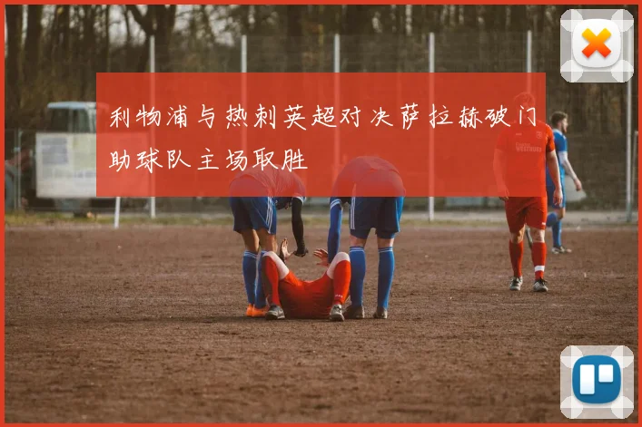 利物浦与热刺英超对决萨拉赫破门助球队主场取胜