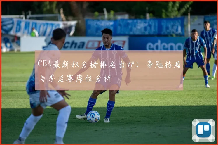 CBA最新积分榜排名出炉：争冠格局与季后赛席位分析