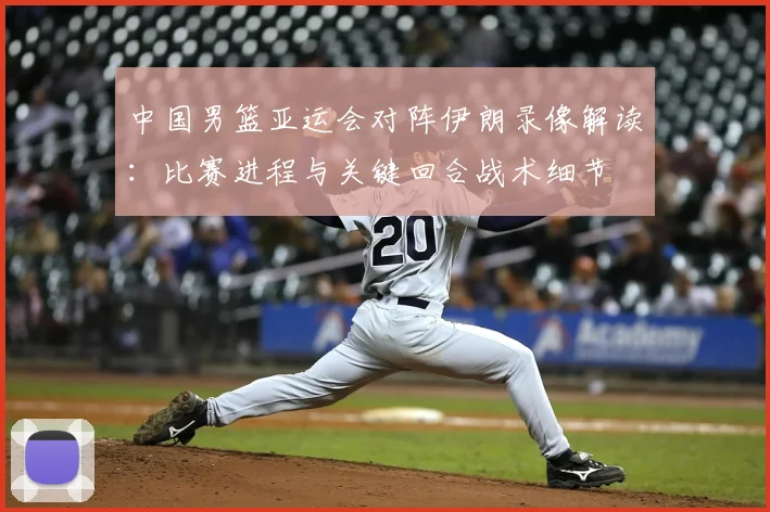 中国男篮亚运会对阵伊朗录像解读：比赛进程与关键回合战术细节