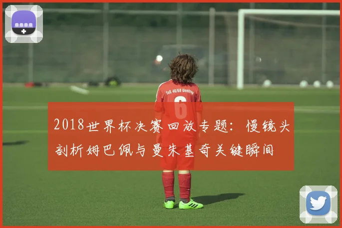 2018世界杯决赛回放专题：慢镜头剖析姆巴佩与曼朱基奇关键瞬间