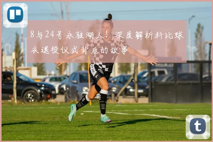 8与24号永驻湖人！深度解析科比球衣退役仪式背后的故事